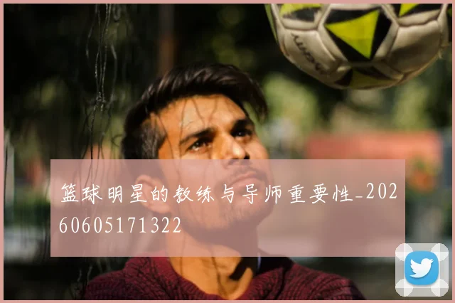 篮球明星的教练与导师重要性_20260605171322