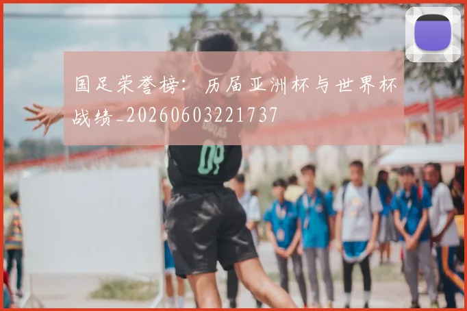国足荣誉榜：历届亚洲杯与世界杯战绩_20260603221737