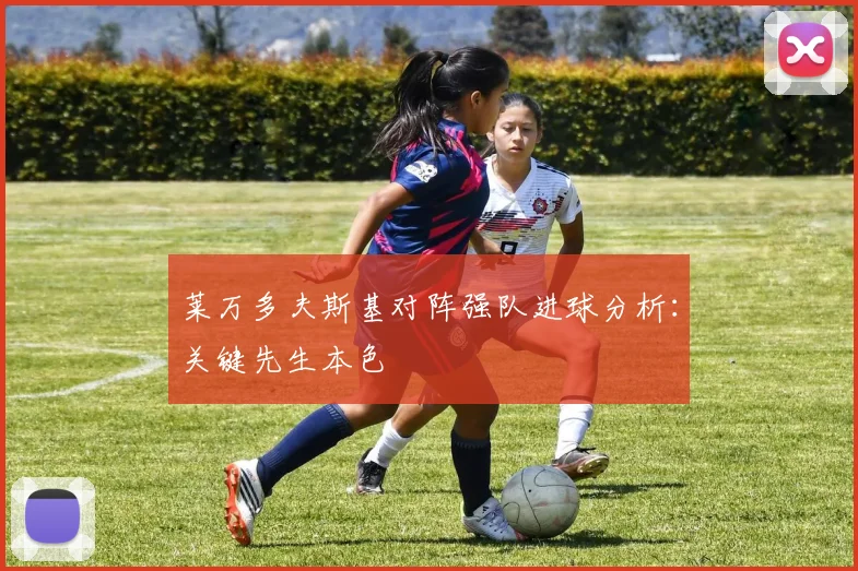 莱万多夫斯基对阵强队进球分析：关键先生本色