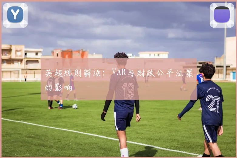 英超规则解读:VAR与财政公平法案的影响