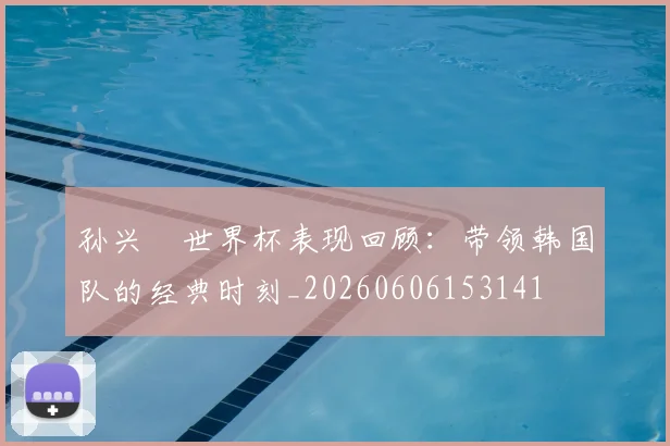 孙兴慜世界杯表现回顾:带领韩国队的经典时刻_20260606153141