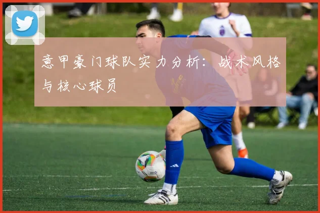 意甲豪门球队实力分析:战术风格与核心球员