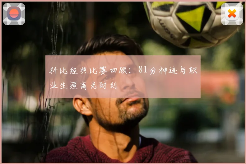 科比经典比赛回顾：81分神迹与职业生涯高光时刻
