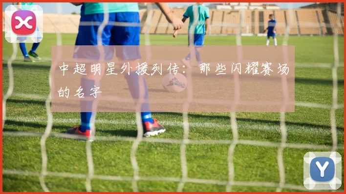 中超明星外援列传:那些闪耀赛场的名字