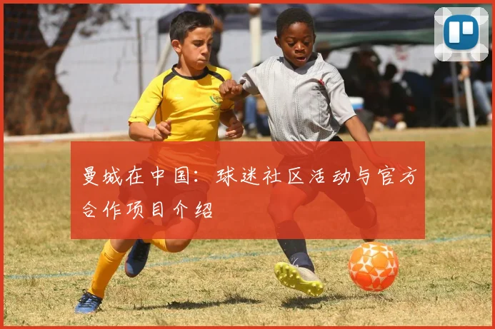 曼城在中国:球迷社区活动与官方合作项目介绍