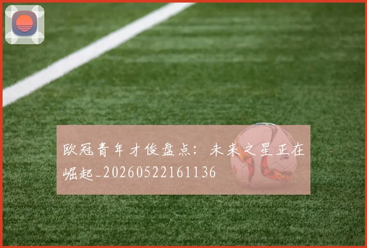 欧冠青年才俊盘点：未来之星正在崛起_20260522161136