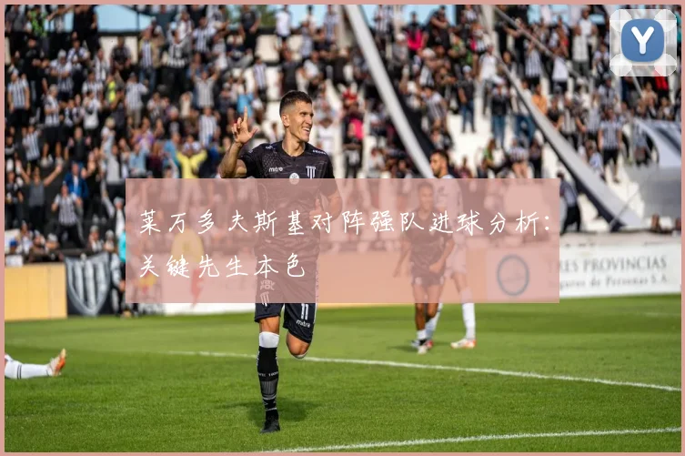 莱万多夫斯基对阵强队进球分析：关键先生本色