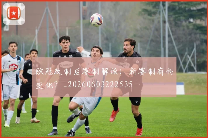 欧冠改制后赛制解读：新赛制有何变化？_20260603222535