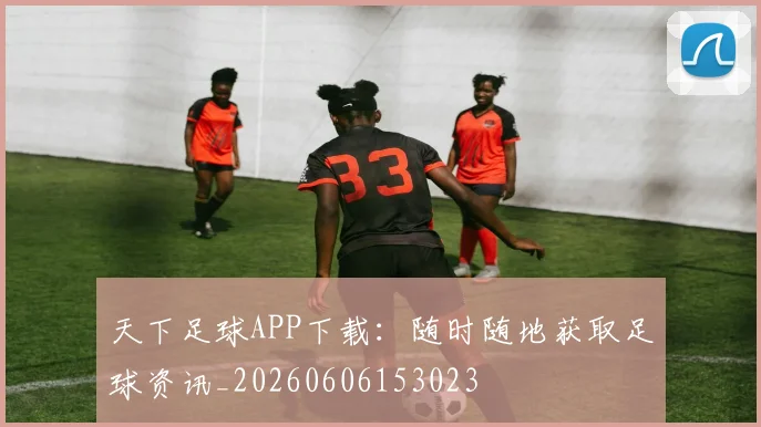 天下足球APP下载：随时随地获取足球资讯_20260606153023