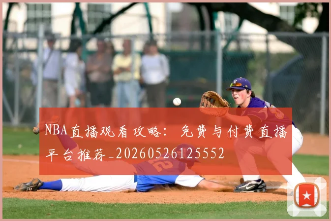 NBA直播观看攻略:免费与付费直播平台推荐_20260526125552