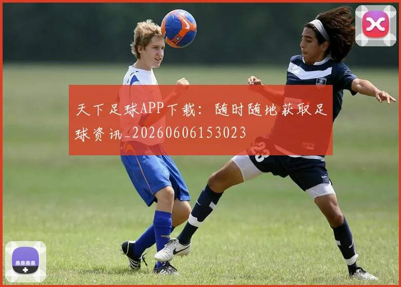 天下足球APP下载:随时随地获取足球资讯_20260606153023