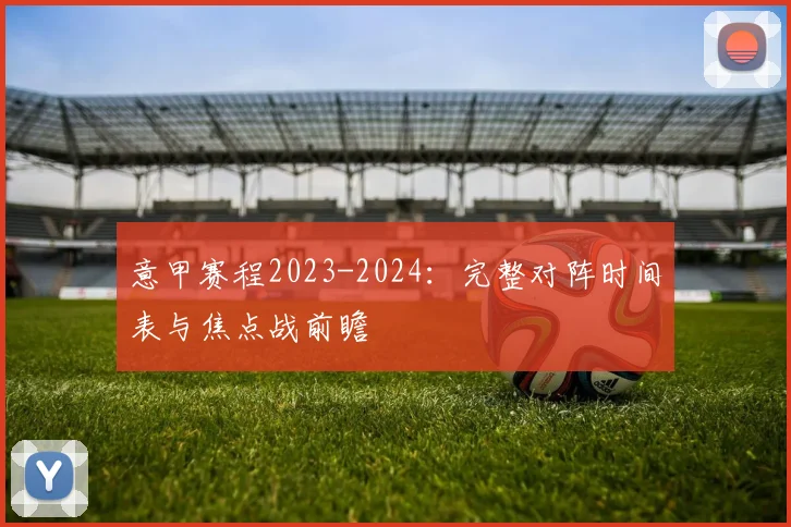 意甲赛程2023-2024:完整对阵时间表与焦点战前瞻