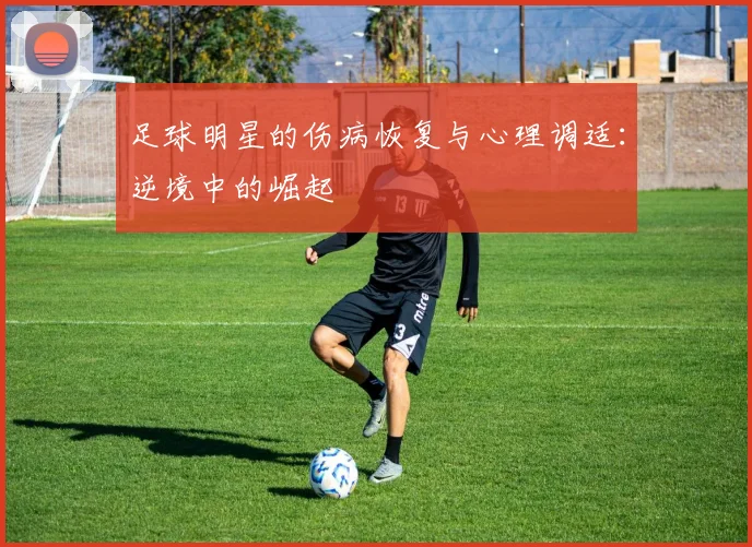 足球明星的伤病恢复与心理调适:逆境中的崛起