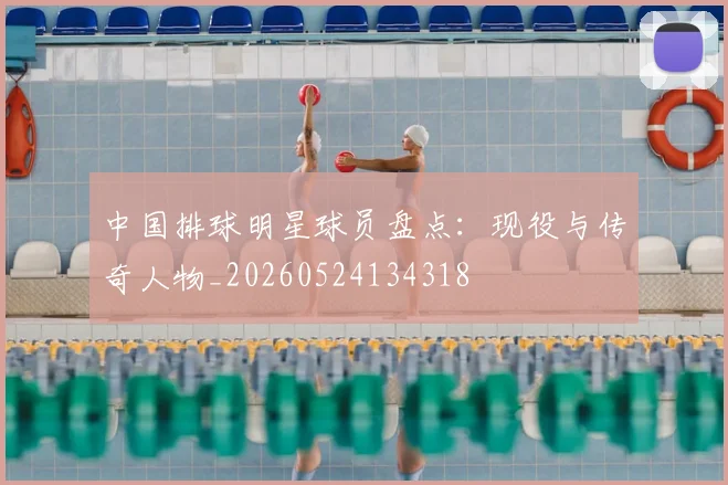 中国排球明星球员盘点:现役与传奇人物_20260524134318