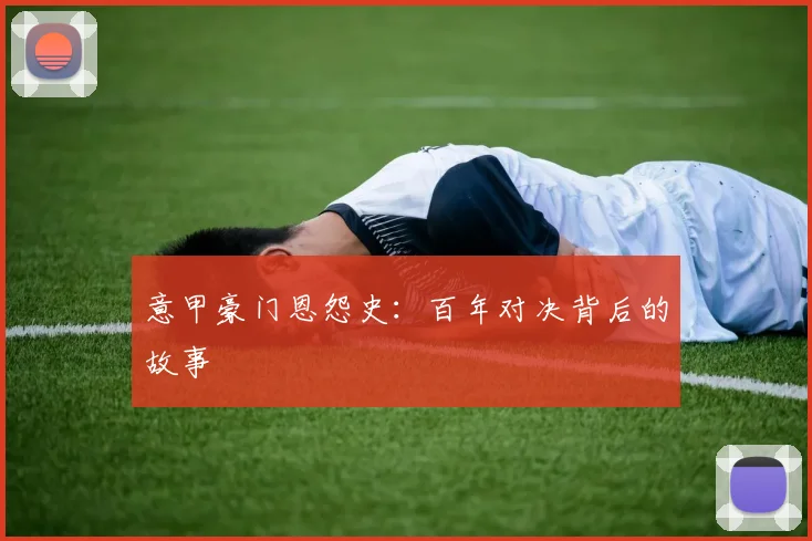 意甲豪门恩怨史:百年对决背后的故事
