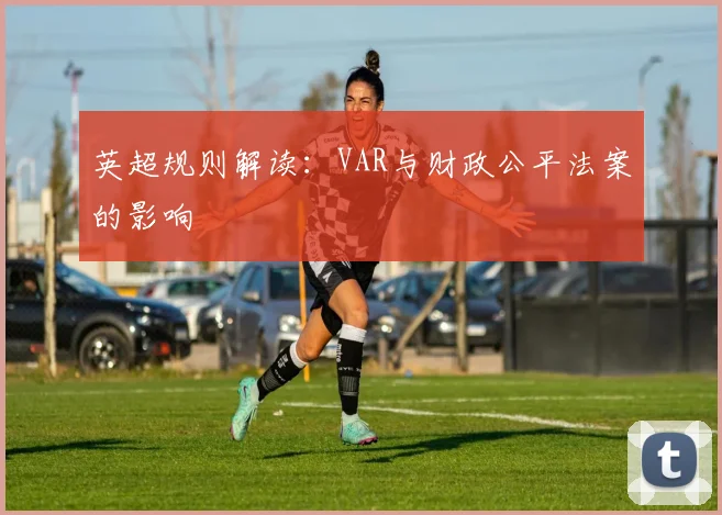 英超规则解读：VAR与财政公平法案的影响