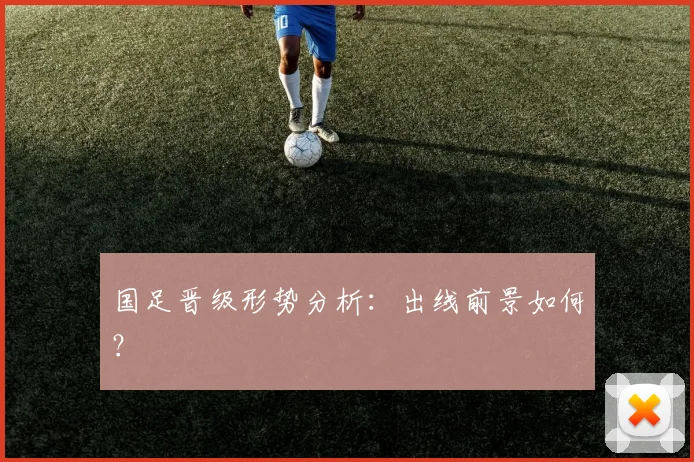国足晋级形势分析:出线前景如何?
